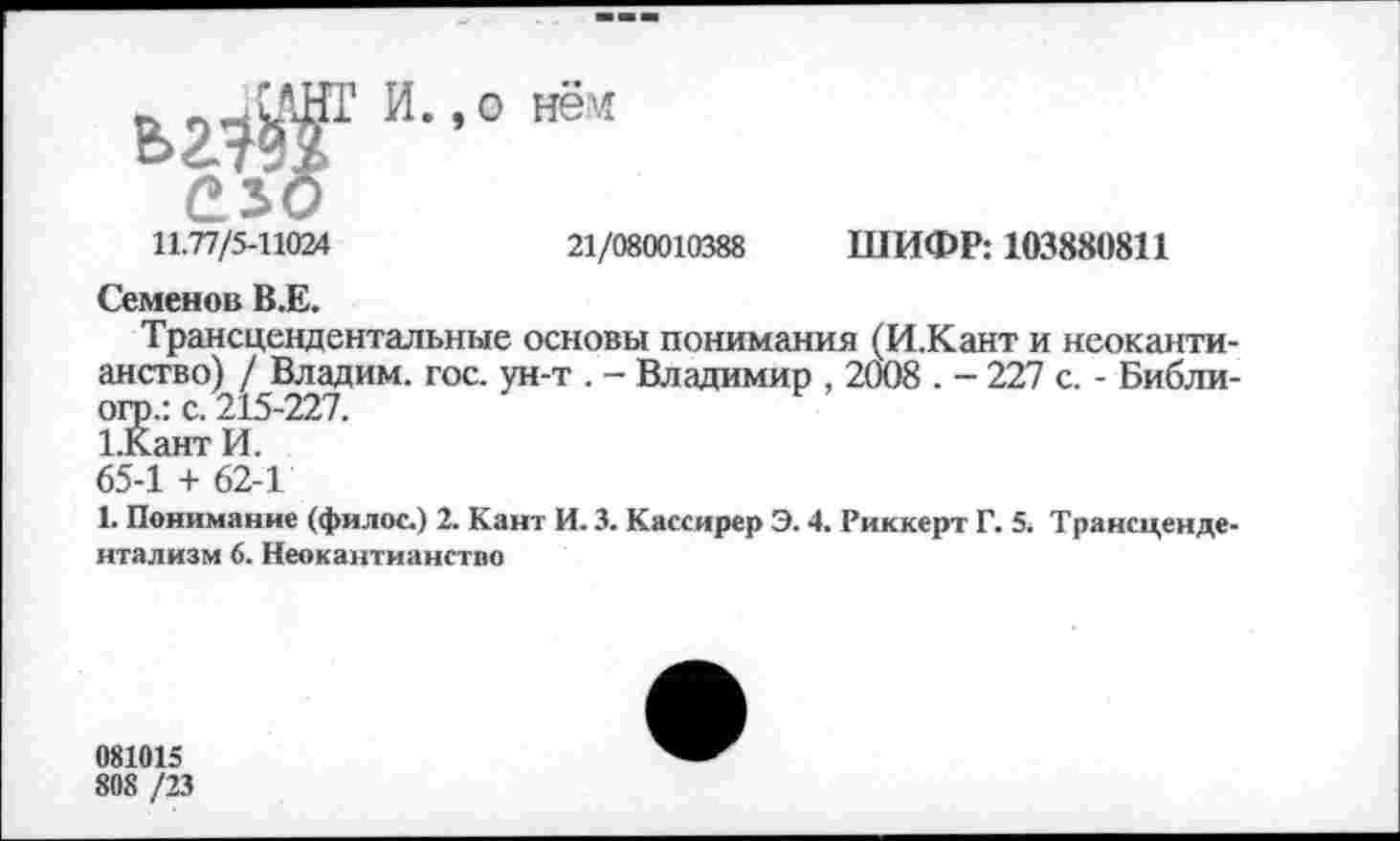 ﻿11.77/5-11024
И. ,0 нём
21/080010388
ШИФР: 103880811
Семенов В.Е.
Трансцендентальные основы понимания (И.Кант и неокантианство) / Владим. гос. ун-т . - Владимир , 2008 . - 227 с. - Библи-огр.: с. 215-227.
1.Кант И.
65-1 + 62-1
1. Понимание (филос.) 2. Кант И. 3. Кассирер Э. 4. Риккерт Г. 5. Трансцендентализм 6. Неокантианство
081015
808 /23